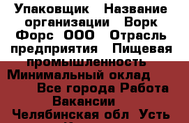 Упаковщик › Название организации ­ Ворк Форс, ООО › Отрасль предприятия ­ Пищевая промышленность › Минимальный оклад ­ 25 000 - Все города Работа » Вакансии   . Челябинская обл.,Усть-Катав г.